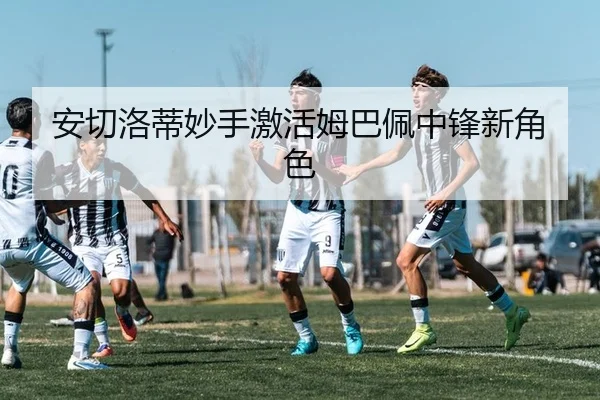 安切洛蒂妙手激活姆巴佩中锋新角色
